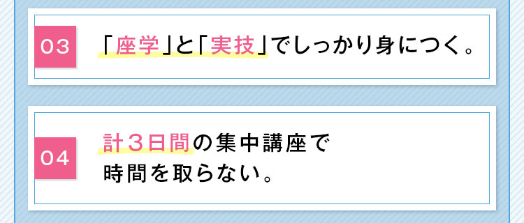 「座学」と「実技」でしっかり身につく。