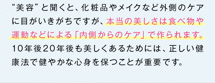 本当の美しさは食べ物や運動などによる「内側からのケア」で作られます。
